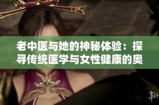 老中医与她的神秘体验：探寻传统医学与女性健康的奥秘