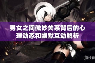 男女之间微妙关系背后的心理动态和幽默互动解析