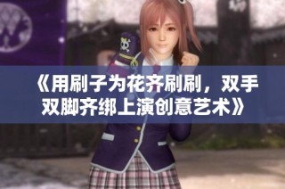 《用刷子为花齐刷刷，双手双脚齐绑上演创意艺术》