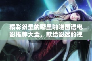 精彩纷呈的噼里啪啦国语电影推荐大全，献给影迷的视听盛宴