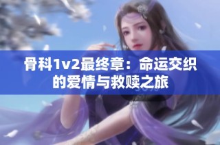 骨科1v2最终章：命运交织的爱情与救赎之旅