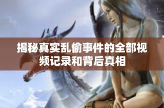 揭秘真实乱偷事件的全部视频记录和背后真相