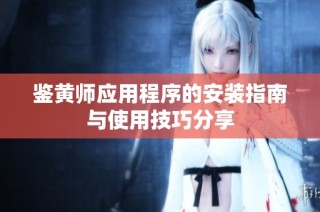 鉴黄师应用程序的安装指南与使用技巧分享