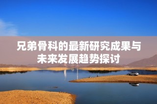 兄弟骨科的最新研究成果与未来发展趋势探讨