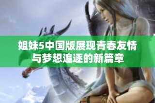 姐妹5中国版展现青春友情与梦想追逐的新篇章