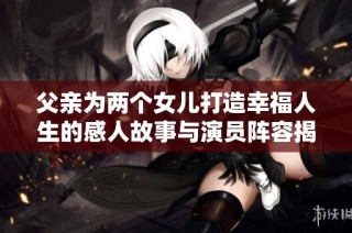 父亲为两个女儿打造幸福人生的感人故事与演员阵容揭秘