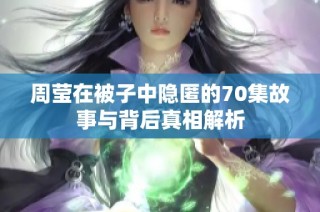 周莹在被子中隐匿的70集故事与背后真相解析