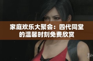 家庭欢乐大聚会：四代同堂的温馨时刻免费欣赏