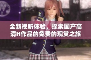 全新视听体验，探索国产高清H作品的免费的观赏之旅