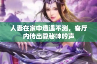 人妻在家中遭遇不测，客厅内传出隐秘呻吟声