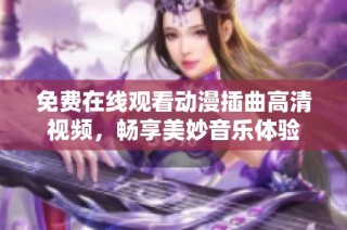 免费在线观看动漫插曲高清视频，畅享美妙音乐体验