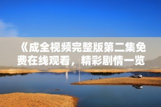 《成全视频完整版第二集免费在线观看，精彩剧情一览无遗》