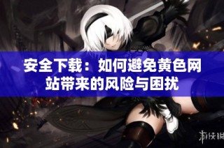 安全下载：如何避免黄色网站带来的风险与困扰