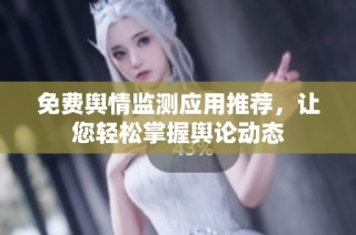 免费舆情监测应用推荐，让您轻松掌握舆论动态