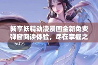 畅享妖精动漫漫画全新免费弹窗阅读体验，尽在掌握之中