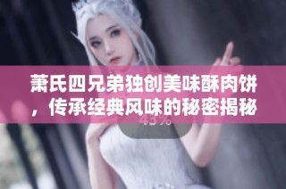 萧氏四兄弟独创美味酥肉饼，传承经典风味的秘密揭秘