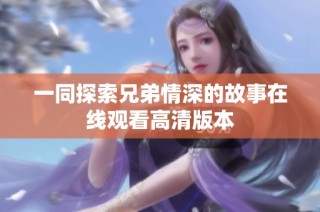 一同探索兄弟情深的故事在线观看高清版本