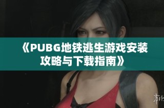《PUBG地铁逃生游戏安装攻略与下载指南》