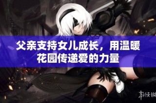 父亲支持女儿成长，用温暖花园传递爱的力量
