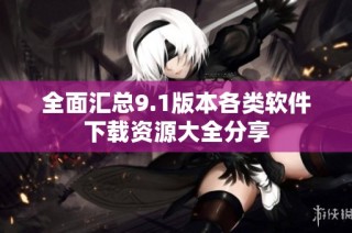 全面汇总9.1版本各类软件下载资源大全分享