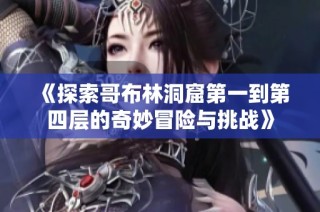 《探索哥布林洞窟第一到第四层的奇妙冒险与挑战》
