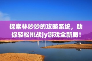 探索林妙妙的攻略系统，助你轻松挑战jy游戏全新局！