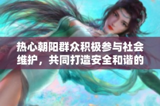 热心朝阳群众积极参与社会维护，共同打造安全和谐的生活环境