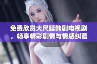 免费欣赏大尺牍韩剧电视剧，畅享精彩剧情与情感纠葛