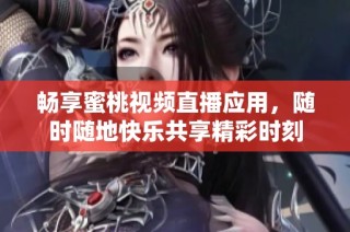 畅享蜜桃视频直播应用，随时随地快乐共享精彩时刻