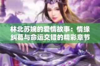 林北苏婉的爱情故事：情缘纠葛与命运交错的精彩章节