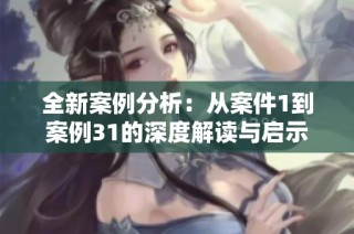 全新案例分析：从案件1到案例31的深度解读与启示
