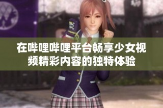 在哔哩哔哩平台畅享少女视频精彩内容的独特体验