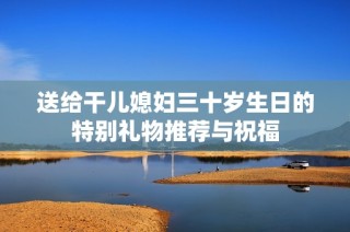 送给干儿媳妇三十岁生日的特别礼物推荐与祝福