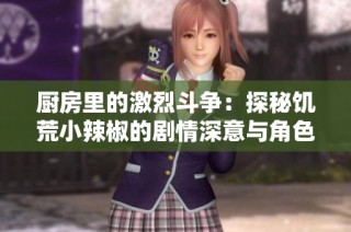 厨房里的激烈斗争：探秘饥荒小辣椒的剧情深意与角色发展