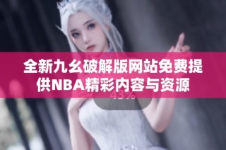 全新九幺破解版网站免费提供NBA精彩内容与资源