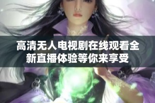 高清无人电视剧在线观看全新直播体验等你来享受