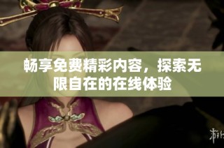 畅享免费精彩内容，探索无限自在的在线体验