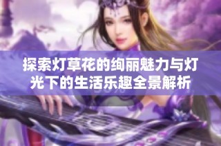 探索灯草花的绚丽魅力与灯光下的生活乐趣全景解析