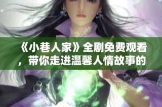 《小巷人家》全剧免费观看，带你走进温馨人情故事的世界