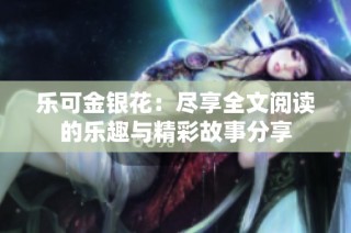乐可金银花：尽享全文阅读的乐趣与精彩故事分享