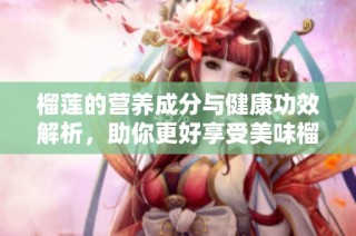 榴莲的营养成分与健康功效解析，助你更好享受美味榴莲