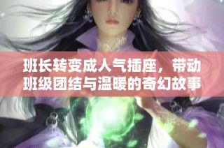 班长转变成人气插座，带动班级团结与温暖的奇幻故事