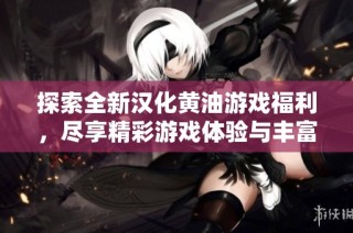 探索全新汉化黄油游戏福利，尽享精彩游戏体验与丰富剧情！