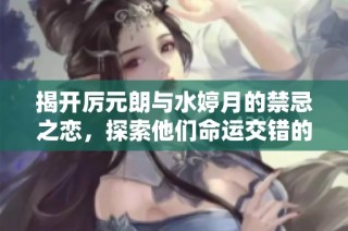 揭开厉元朗与水婷月的禁忌之恋，探索他们命运交错的故事与真相