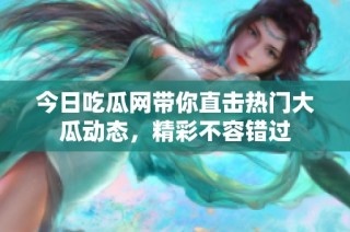 今日吃瓜网带你直击热门大瓜动态，精彩不容错过