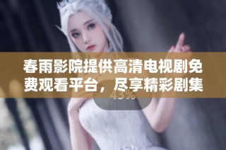 春雨影院提供高清电视剧免费观看平台，尽享精彩剧集乐趣