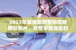 2023年策驰影院带你领略精彩影片，尽情享受观影时光