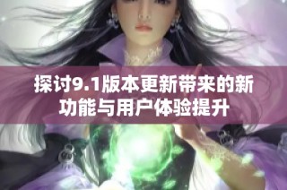 探讨9.1版本更新带来的新功能与用户体验提升