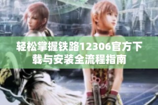 轻松掌握铁路12306官方下载与安装全流程指南