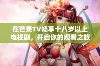 在芒果TV畅享十八岁以上电视剧，开启你的观看之旅